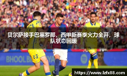 贝尔萨接手巴塞罗那，西甲新赛季火力全开，球队状态回暖