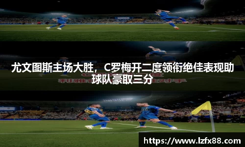 尤文图斯主场大胜，C罗梅开二度领衔绝佳表现助球队豪取三分