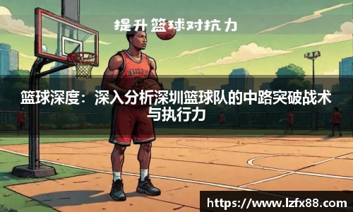 篮球深度：深入分析深圳篮球队的中路突破战术与执行力