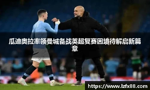瓜迪奥拉率领曼城备战英超复赛困境待解启新篇章