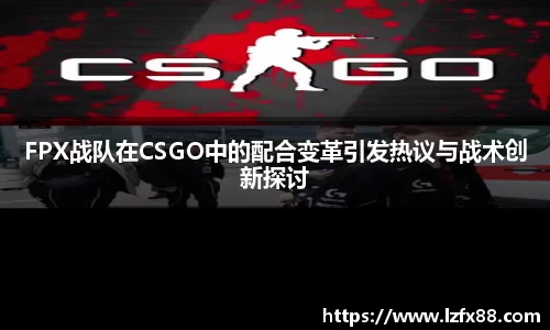 FPX战队在CSGO中的配合变革引发热议与战术创新探讨