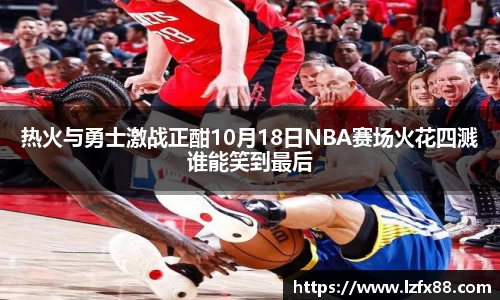 热火与勇士激战正酣10月18日NBA赛场火花四溅谁能笑到最后