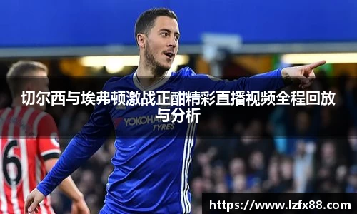 切尔西与埃弗顿激战正酣精彩直播视频全程回放与分析