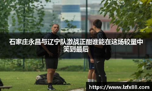 石家庄永昌与辽宁队激战正酣谁能在这场较量中笑到最后