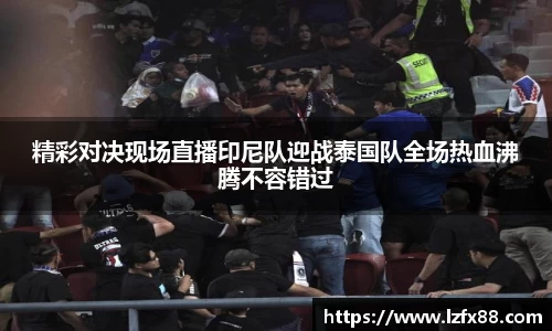 精彩对决现场直播印尼队迎战泰国队全场热血沸腾不容错过