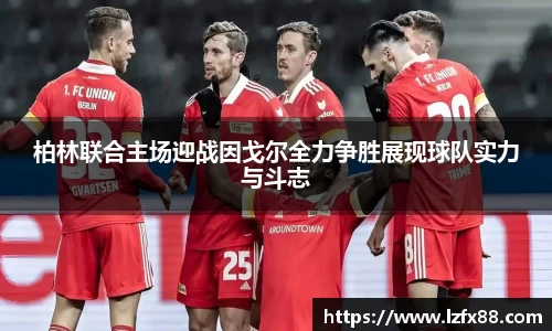 柏林联合主场迎战因戈尔全力争胜展现球队实力与斗志