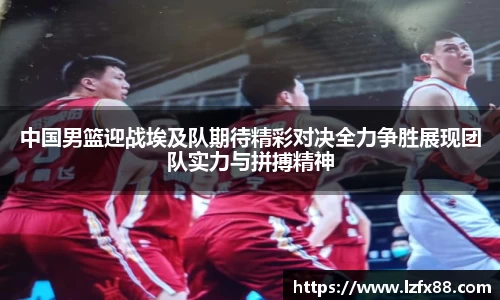 中国男篮迎战埃及队期待精彩对决全力争胜展现团队实力与拼搏精神
