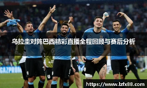 乌拉圭对阵巴西精彩直播全程回顾与赛后分析
