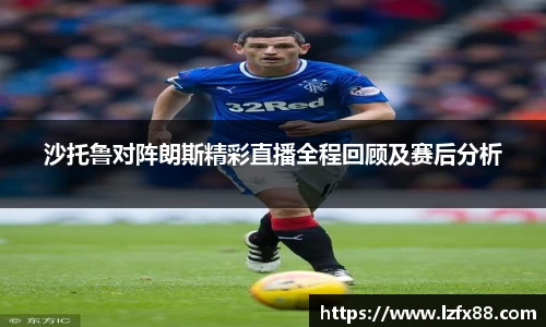 沙托鲁对阵朗斯精彩直播全程回顾及赛后分析
