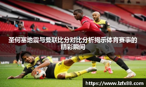 圣何塞地震与曼联比分对比分析揭示体育赛事的精彩瞬间